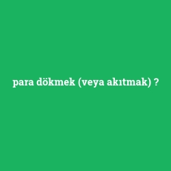 para dökmek (veya akıtmak)