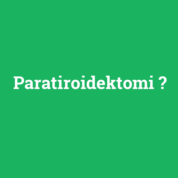 Paratiroidektomi, Paratiroidektomi nedir ,Paratiroidektomi ne demek