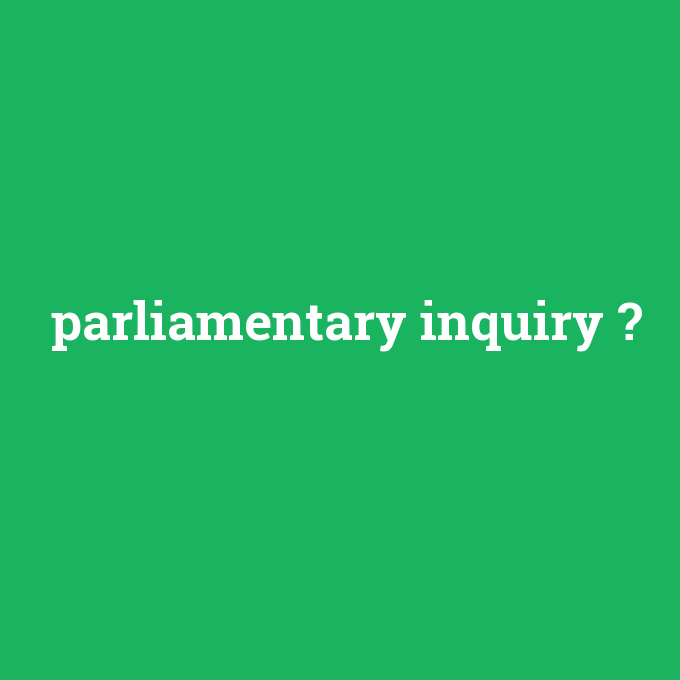 parliamentary inquiry, parliamentary inquiry nedir ,parliamentary inquiry ne demek