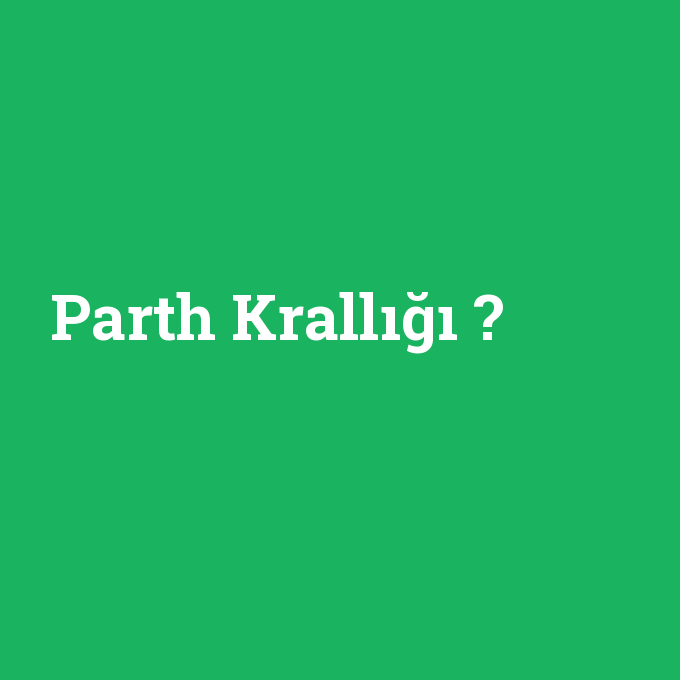 Parth Krallığı, Parth Krallığı nedir ,Parth Krallığı ne demek