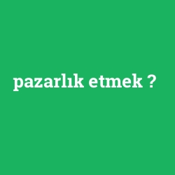 pazarlık etmek