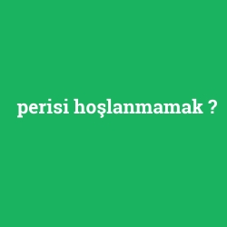 perisi hoşlanmamak