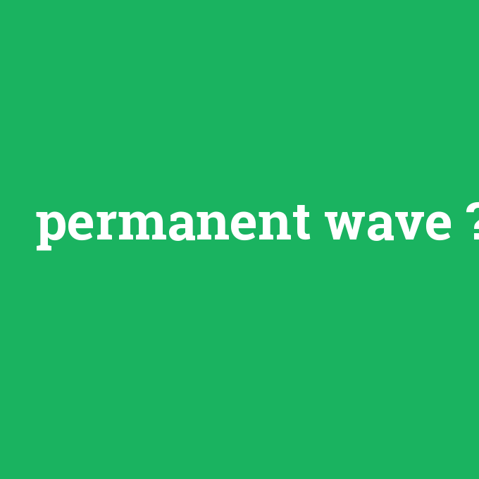 permanent wave, permanent wave nedir ,permanent wave ne demek