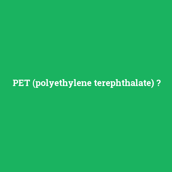 PET (polyethylene terephthalate), PET (polyethylene terephthalate) nedir ,PET (polyethylene terephthalate) ne demek