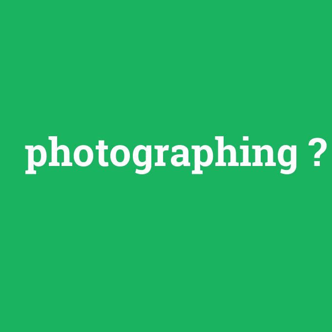 photographing, photographing nedir ,photographing ne demek