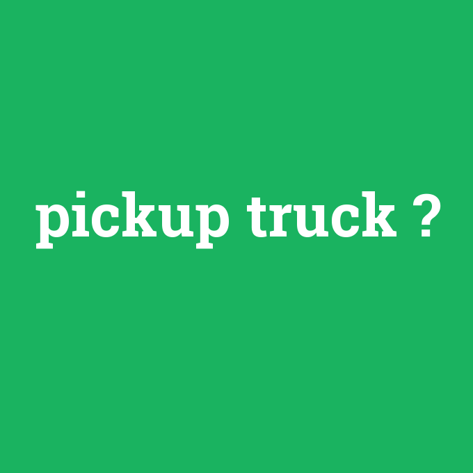 pickup truck, pickup truck nedir ,pickup truck ne demek