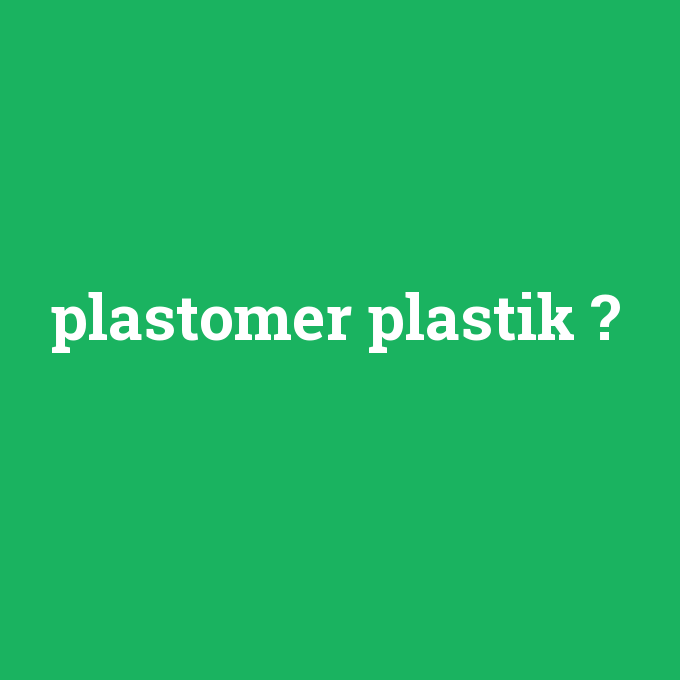 plastomer plastik, plastomer plastik nedir ,plastomer plastik ne demek