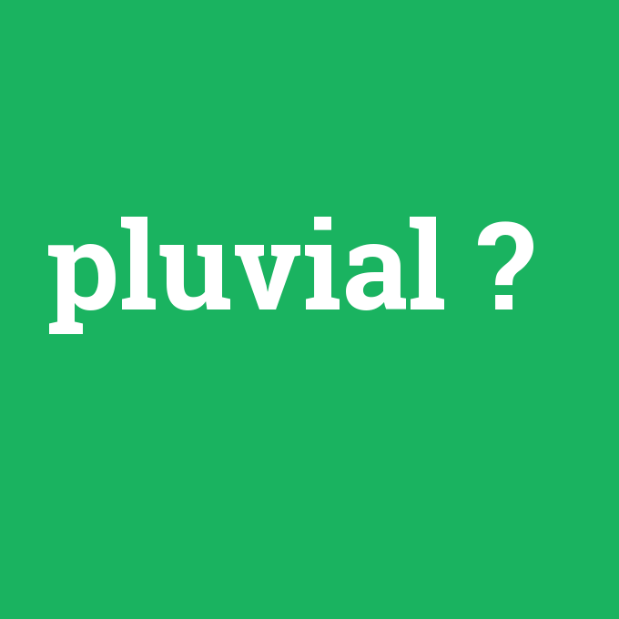 pluvial, pluvial nedir ,pluvial ne demek