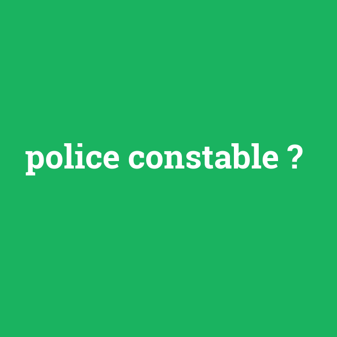 police constable, police constable nedir ,police constable ne demek