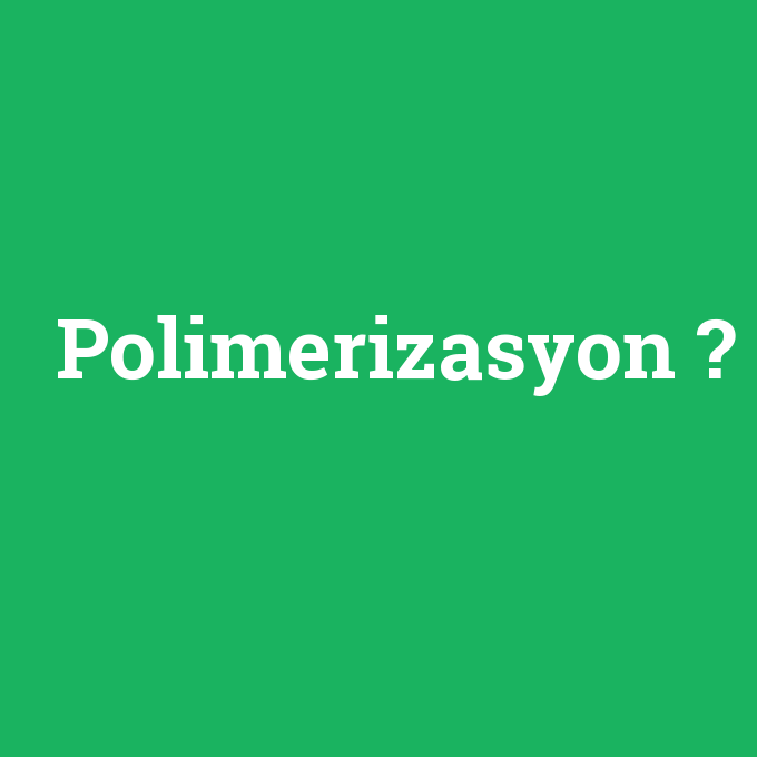 Polimerizasyon, Polimerizasyon nedir ,Polimerizasyon ne demek