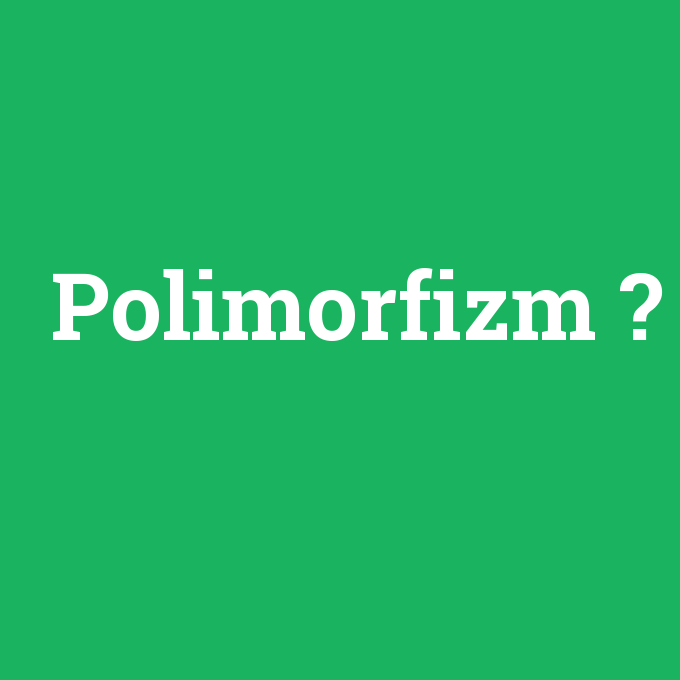 Polimorfizm, Polimorfizm nedir ,Polimorfizm ne demek
