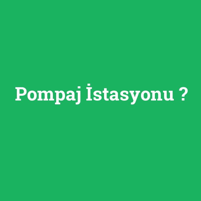 Pompaj İstasyonu, Pompaj İstasyonu nedir ,Pompaj İstasyonu ne demek