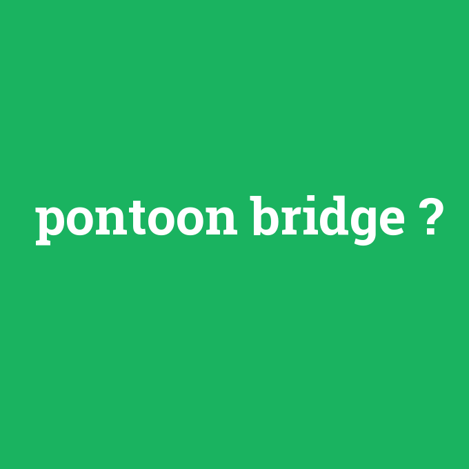 pontoon bridge, pontoon bridge nedir ,pontoon bridge ne demek