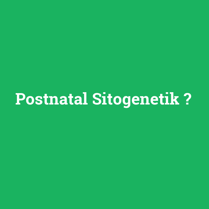 Postnatal Sitogenetik, Postnatal Sitogenetik nedir ,Postnatal Sitogenetik ne demek