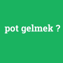 pot gelmek