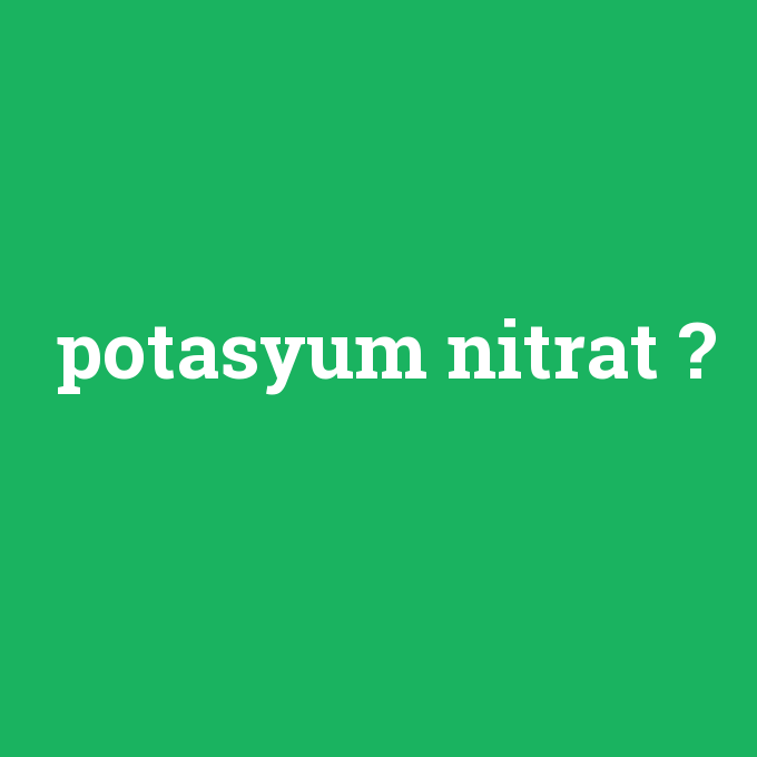 potasyum nitrat, potasyum nitrat nedir ,potasyum nitrat ne demek