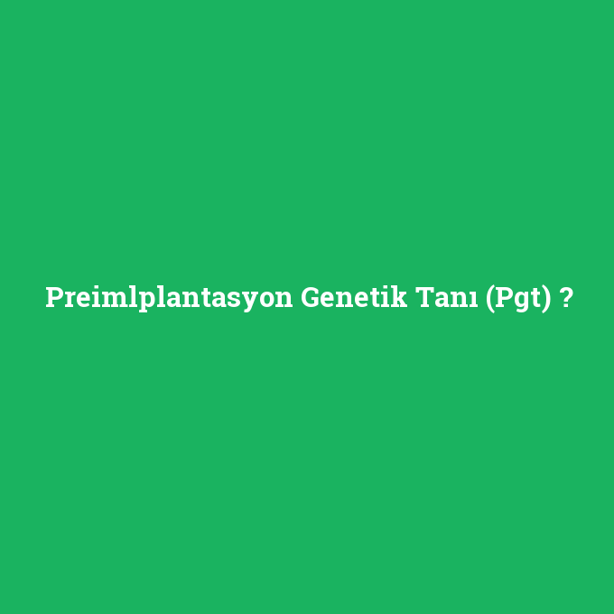 Preimlplantasyon Genetik Tanı (Pgt), Preimlplantasyon Genetik Tanı (Pgt) nedir ,Preimlplantasyon Genetik Tanı (Pgt) ne demek