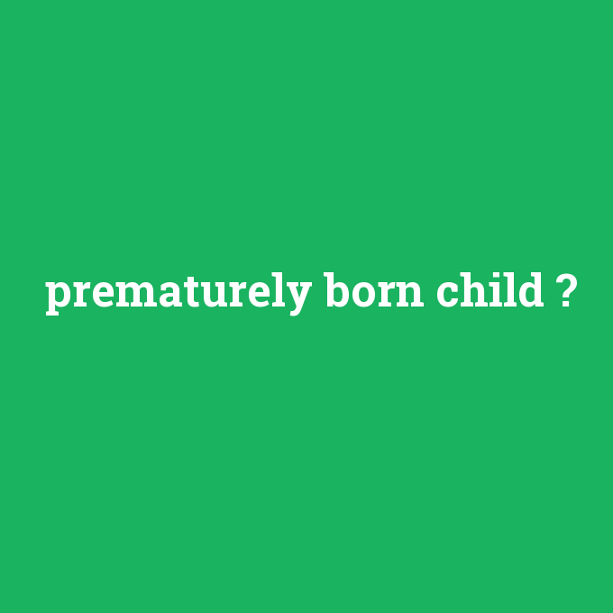 prematurely born child, prematurely born child nedir ,prematurely born child ne demek
