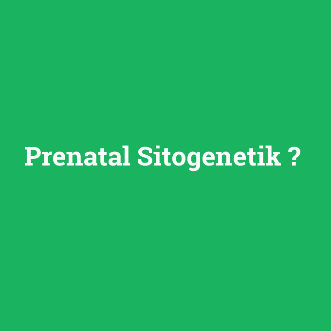 Prenatal Sitogenetik, Prenatal Sitogenetik nedir ,Prenatal Sitogenetik ne demek
