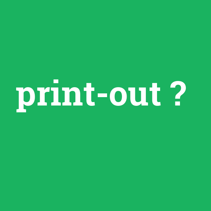 print-out, print-out nedir ,print-out ne demek