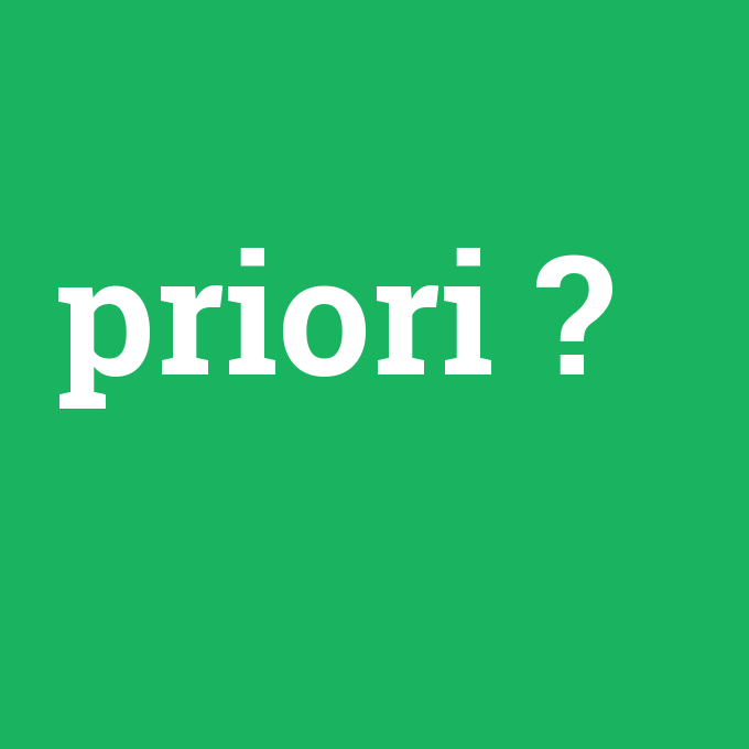 priori, priori nedir ,priori ne demek