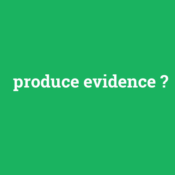 produce evidence, produce evidence nedir ,produce evidence ne demek