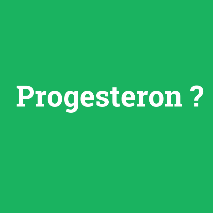 Progesteron, Progesteron nedir ,Progesteron ne demek