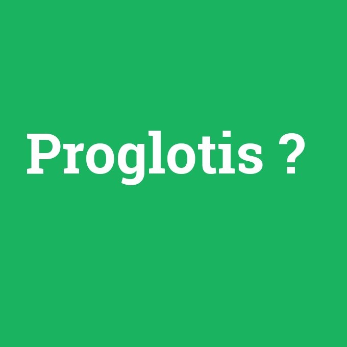 Proglotis, Proglotis nedir ,Proglotis ne demek