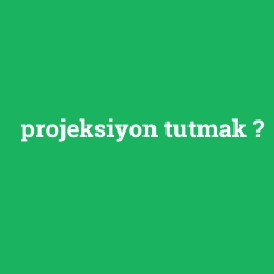 projeksiyon tutmak