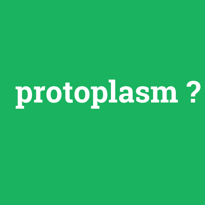 protoplasm, protoplasm nedir ,protoplasm ne demek
