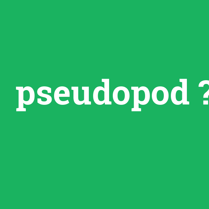 pseudopod, pseudopod nedir ,pseudopod ne demek