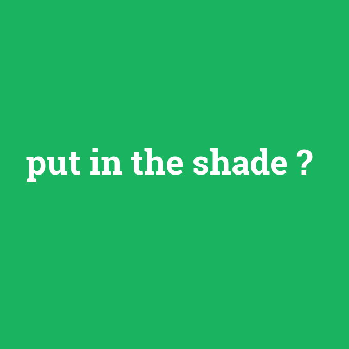 put in the shade, put in the shade nedir ,put in the shade ne demek