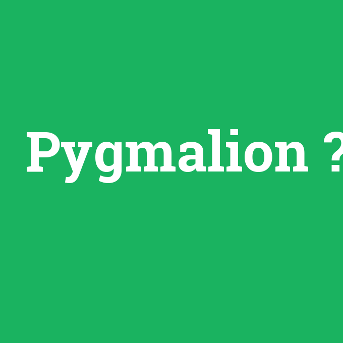 Pygmalion, Pygmalion nedir ,Pygmalion ne demek