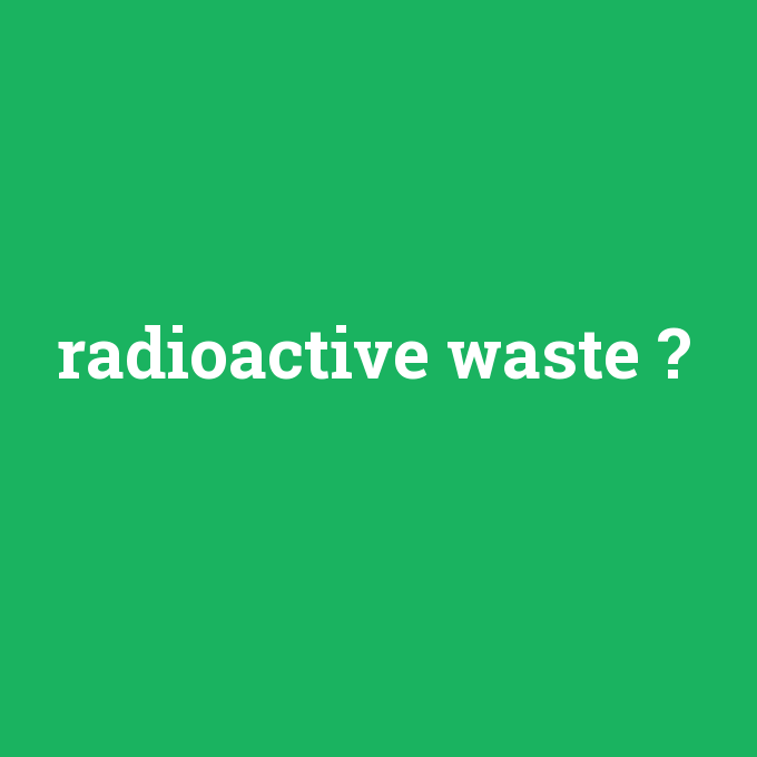 radioactive waste, radioactive waste nedir ,radioactive waste ne demek