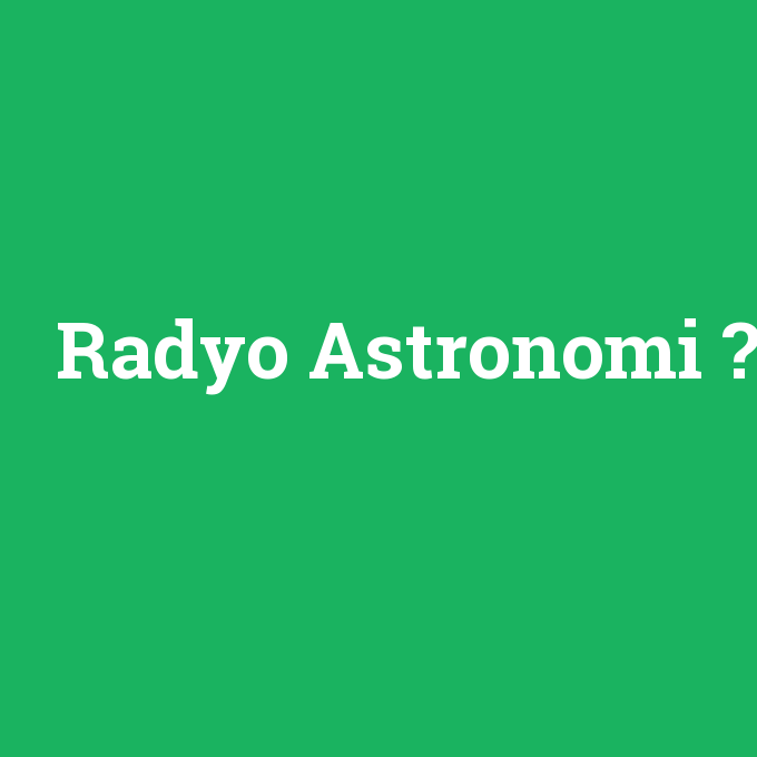 Radyo Astronomi, Radyo Astronomi nedir ,Radyo Astronomi ne demek