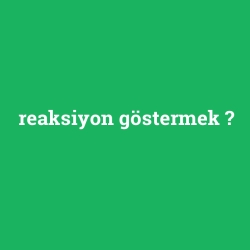 reaksiyon göstermek