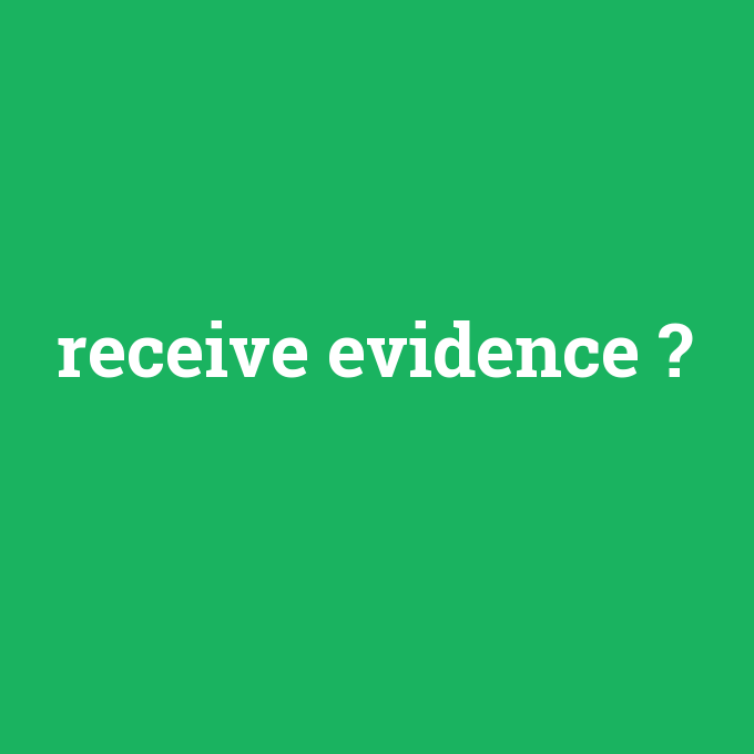 receive evidence, receive evidence nedir ,receive evidence ne demek