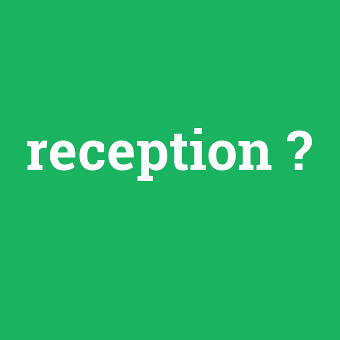 reception, reception nedir ,reception ne demek