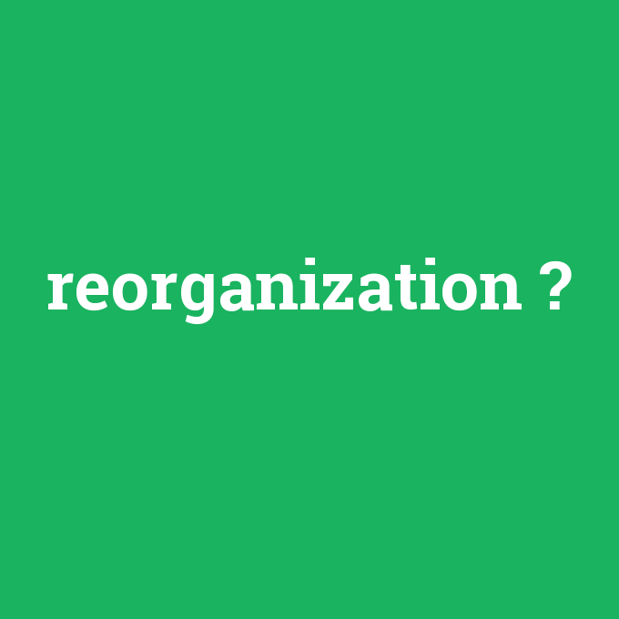 reorganization, reorganization nedir ,reorganization ne demek
