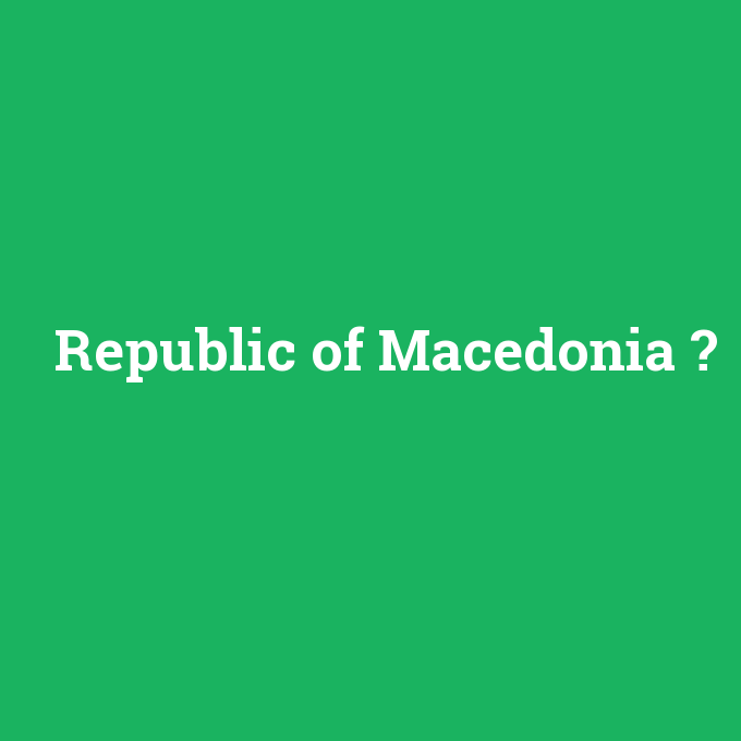 Republic of Macedonia, Republic of Macedonia nedir ,Republic of Macedonia ne demek