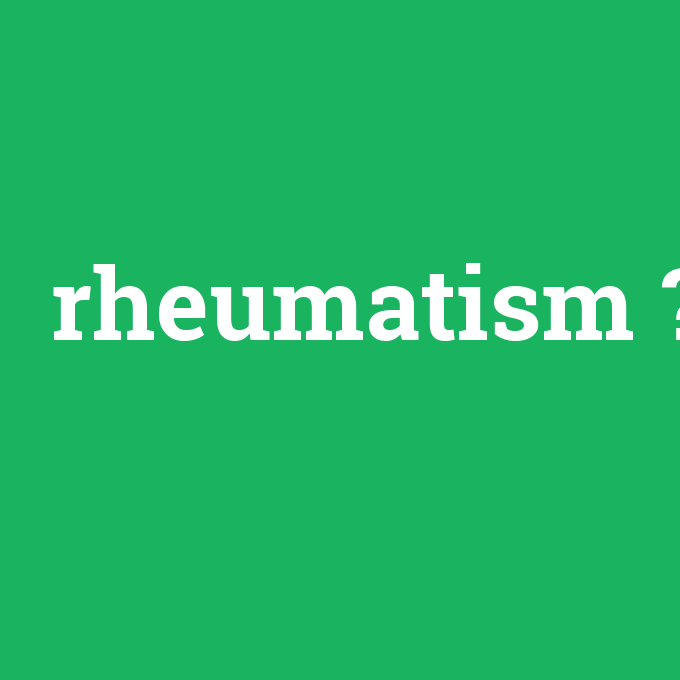 rheumatism, rheumatism nedir ,rheumatism ne demek