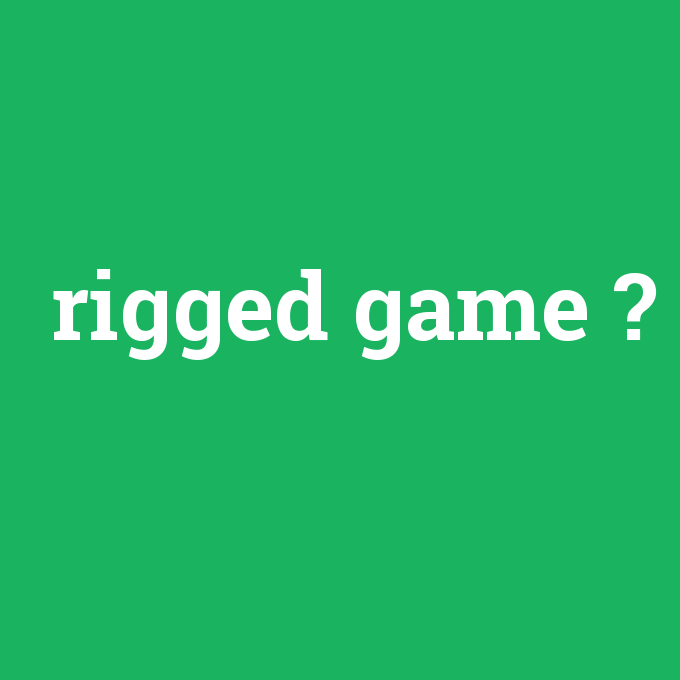 rigged game, rigged game nedir ,rigged game ne demek