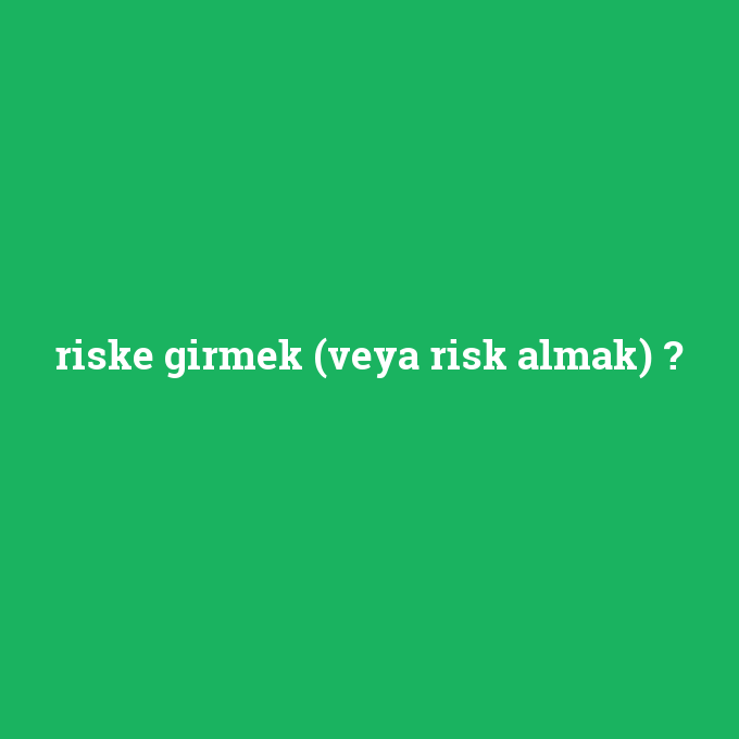 riske girmek (veya risk almak), riske girmek (veya risk almak) nedir ,riske girmek (veya risk almak) ne demek