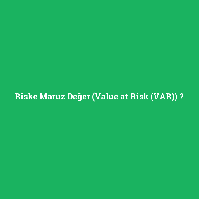 Riske Maruz Değer (Value at Risk (VAR)), Riske Maruz Değer (Value at Risk (VAR)) nedir ,Riske Maruz Değer (Value at Risk (VAR)) ne demek