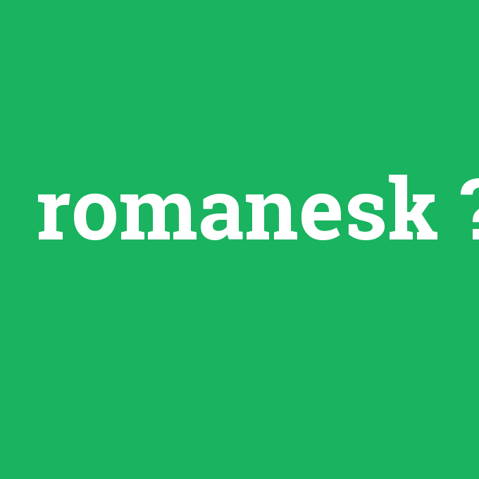 romanesk, romanesk nedir ,romanesk ne demek