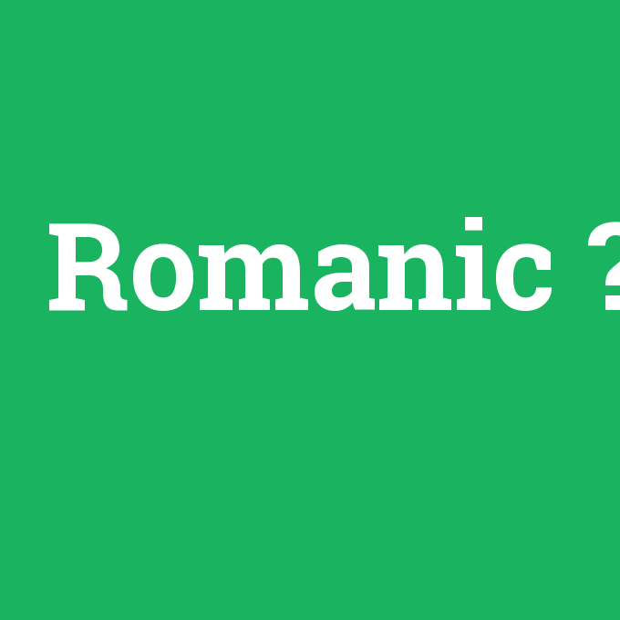 Romanic, Romanic nedir ,Romanic ne demek