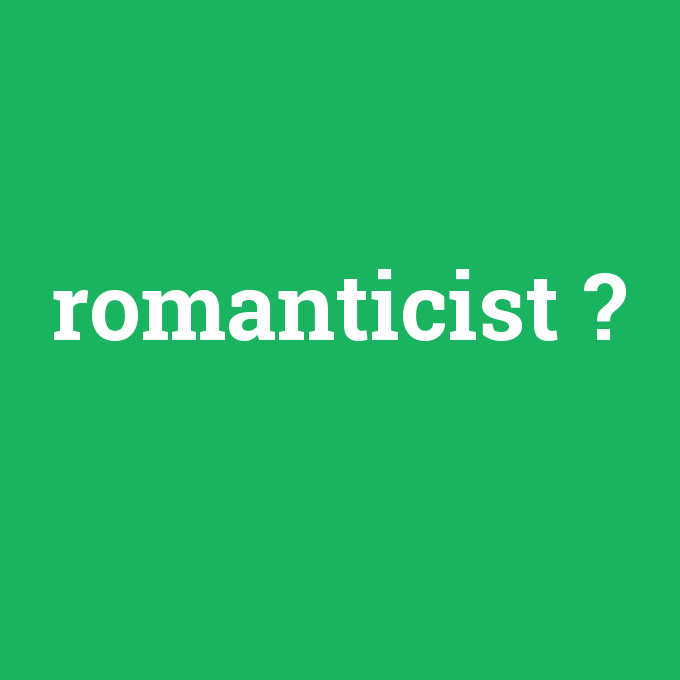 romanticist, romanticist nedir ,romanticist ne demek