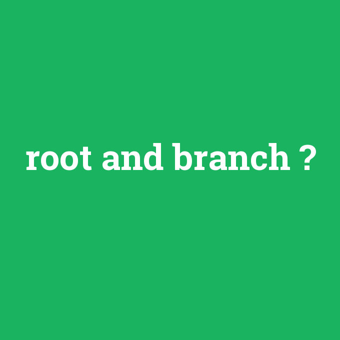 root and branch, root and branch nedir ,root and branch ne demek