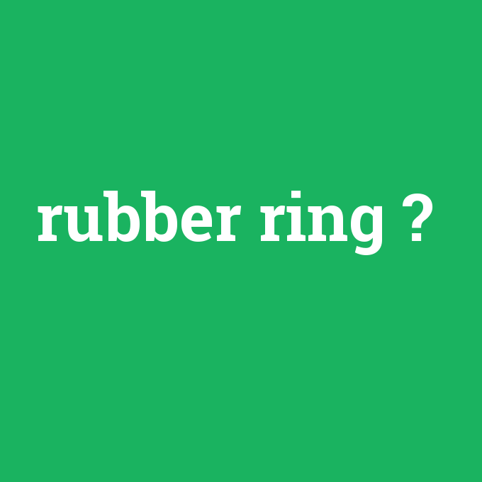 rubber ring, rubber ring nedir ,rubber ring ne demek