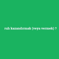 ruh kazandırmak (veya vermek)